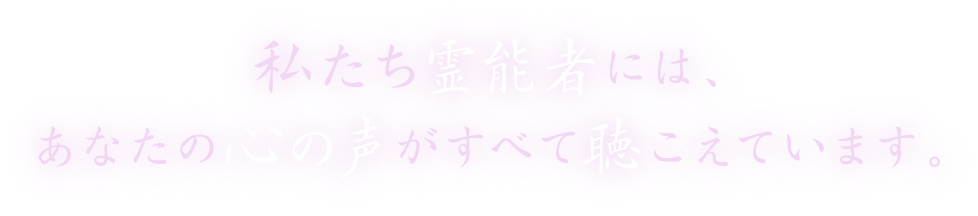 私たち霊能者には、あなたの心の声がすべて聞こえています。