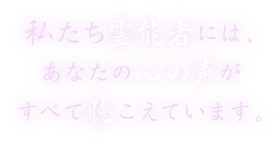 私たち霊能者には、あなたの心の声がすべて聞こえています。